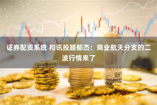 证券配资系统 和讯投顾郁杰：商业航天分支的二波行情来了
