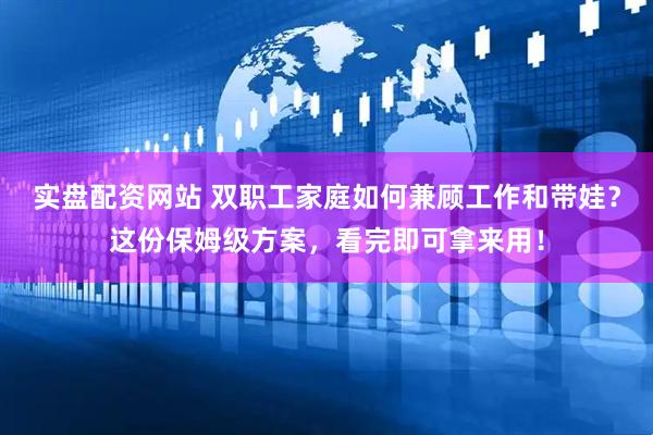 实盘配资网站 双职工家庭如何兼顾工作和带娃？这份保姆级方案，看完即可拿来用！