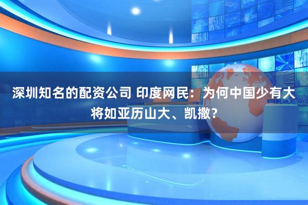 深圳知名的配资公司 印度网民：为何中国少有大将如亚历山大、凯撒？
