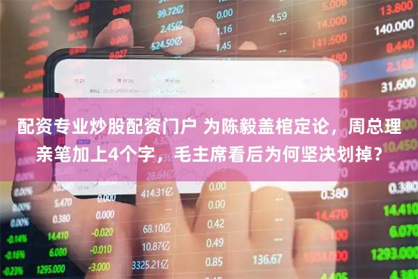 配资专业炒股配资门户 为陈毅盖棺定论，周总理亲笔加上4个字，毛主席看后为何坚决划掉？