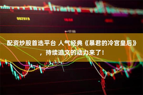 配资炒股首选平台 人气经典《暴君的冷宫皇后》，持续追文的动力来了！