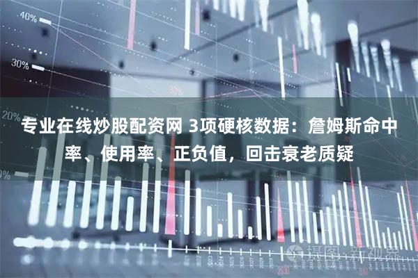 专业在线炒股配资网 3项硬核数据：詹姆斯命中率、使用率、正负值，回击衰老质疑