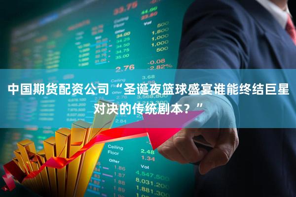 中国期货配资公司 “圣诞夜篮球盛宴谁能终结巨星对决的传统剧本？”