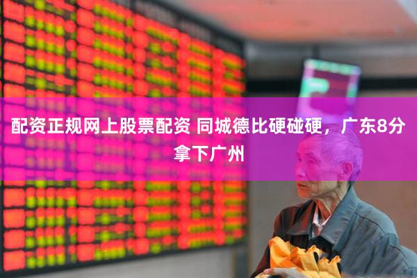 配资正规网上股票配资 同城德比硬碰硬，广东8分拿下广州