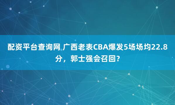 配资平台查询网 广西老表CBA爆发5场场均22.8分，郭士强会召回？