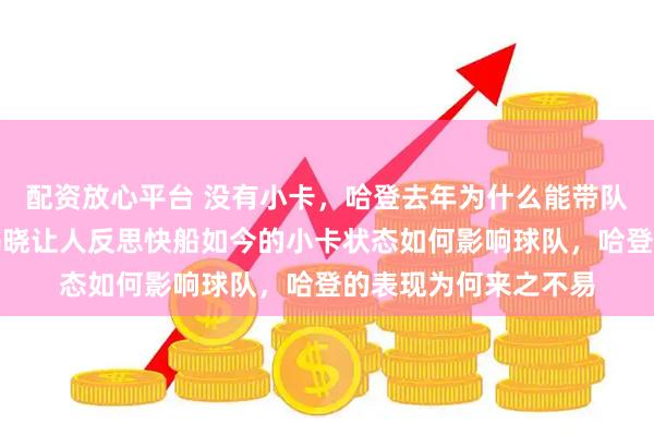 配资放心平台 没有小卡，哈登去年为什么能带队进西部前六，真相揭晓让人反思快船如今的小卡状态如何影响球队，哈登的表现为何来之不易