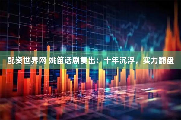 配资世界网 姚笛话剧复出：十年沉浮，实力翻盘