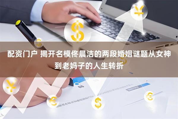 配资门户 揭开名模佟晨洁的两段婚姻谜题从女神到老妈子的人生转折