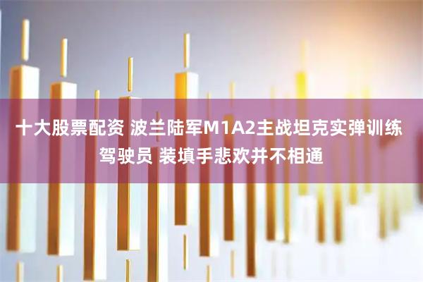 十大股票配资 波兰陆军M1A2主战坦克实弹训练 驾驶员 装填手悲欢并不相通