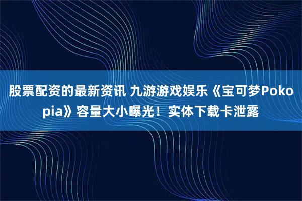 股票配资的最新资讯 九游游戏娱乐《宝可梦Pokopia》容量大小曝光！实体下载卡泄露