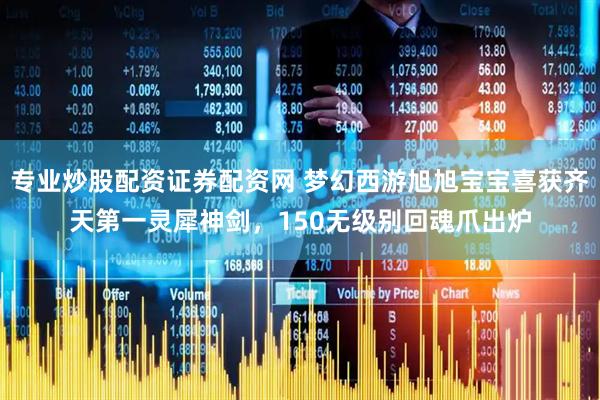 专业炒股配资证券配资网 梦幻西游旭旭宝宝喜获齐天第一灵犀神剑，150无级别回魂爪出炉
