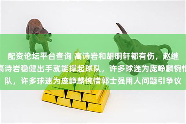 配资论坛平台查询 高诗岩和胡明轩都有伤，赵继伟状态起伏难料，只要高诗岩稳健出手就能撑起球队，许多球迷为庞峥麟惋惜郭士强用人问题引争议