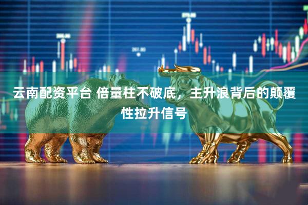 云南配资平台 倍量柱不破底，主升浪背后的颠覆性拉升信号