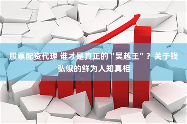 股票配资代理 谁才是真正的“吴越王”？关于钱弘俶的鲜为人知真相