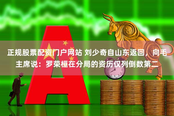 正规股票配资门户网站 刘少奇自山东返回，向毛主席说：罗荣桓在分局的资历仅列倒数第二