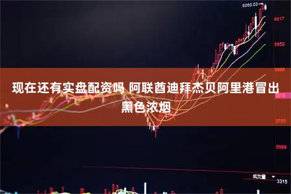 现在还有实盘配资吗 阿联酋迪拜杰贝阿里港冒出黑色浓烟