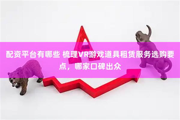 配资平台有哪些 梳理VR游戏道具租赁服务选购要点，哪家口碑出众