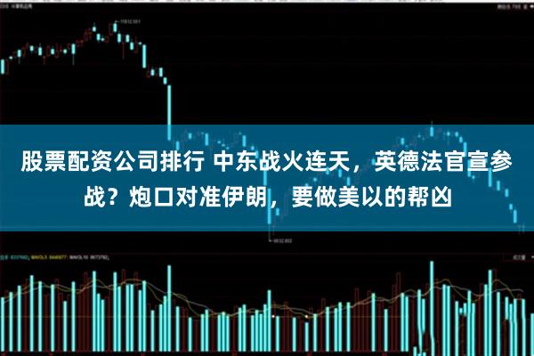 股票配资公司排行 中东战火连天，英德法官宣参战？炮口对准伊朗，要做美以的帮凶