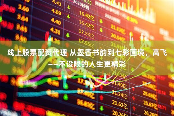 线上股票配资代理 从墨香书韵到七彩画境，高飞——不设限的人生更精彩