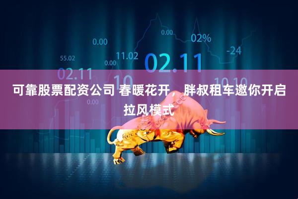 可靠股票配资公司 春暖花开，胖叔租车邀你开启拉风模式