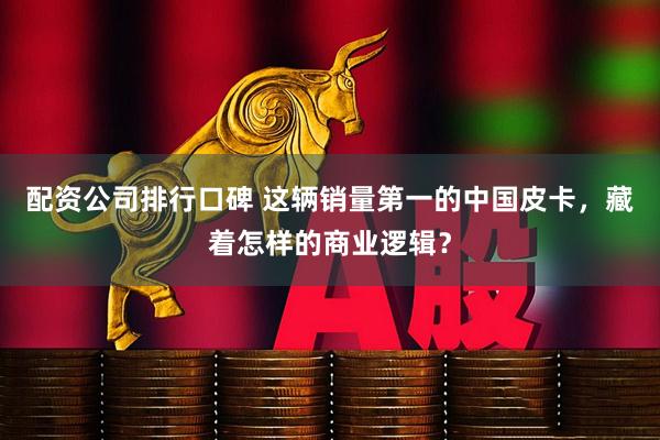 配资公司排行口碑 这辆销量第一的中国皮卡，藏着怎样的商业逻辑？