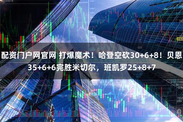 配资门户网官网 打爆魔术！哈登空砍30+6+8！贝恩35+6+6完胜米切尔，班凯罗25+8+7