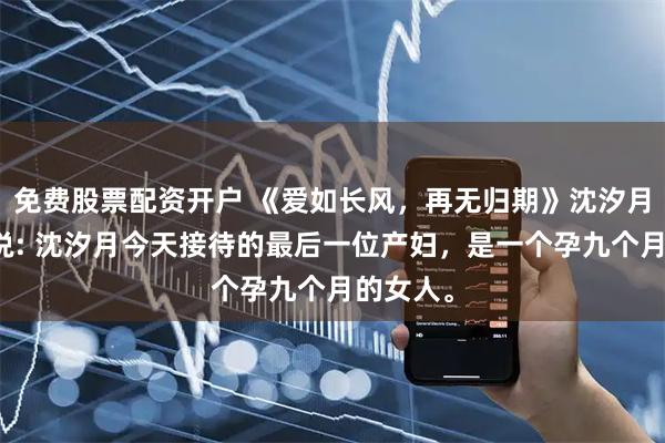 免费股票配资开户 《爱如长风，再无归期》沈汐月谢珏小说: 沈汐月今天接待的最后一位产妇，是一个孕九个月的女人。