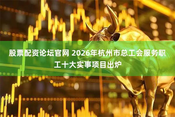 股票配资论坛官网 2026年杭州市总工会服务职工十大实事项目出炉
