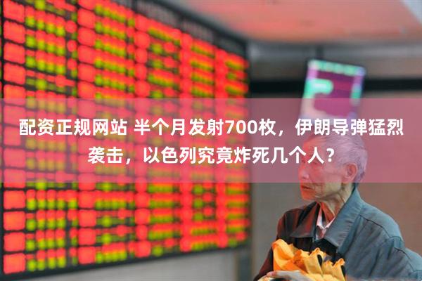 配资正规网站 半个月发射700枚，伊朗导弹猛烈袭击，以色列究竟炸死几个人？