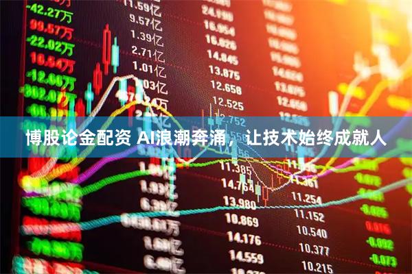 博股论金配资 AI浪潮奔涌，让技术始终成就人