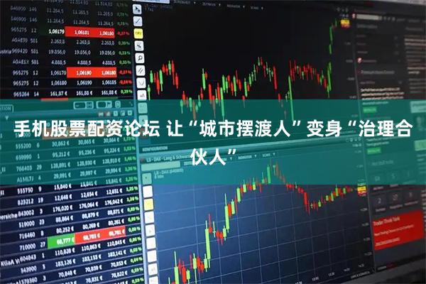 手机股票配资论坛 让“城市摆渡人”变身“治理合伙人”