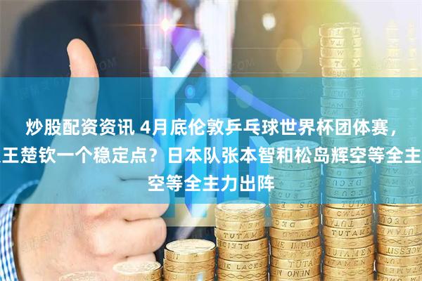 炒股配资资讯 4月底伦敦乒乓球世界杯团体赛，国乒仅王楚钦一个稳定点？日本队张本智和松岛辉空等全主力出阵