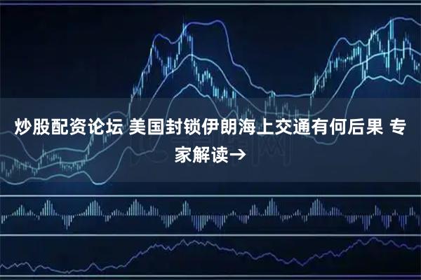 炒股配资论坛 美国封锁伊朗海上交通有何后果 专家解读→