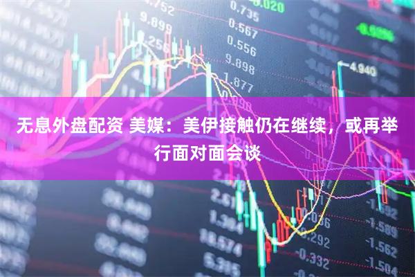 无息外盘配资 美媒：美伊接触仍在继续，或再举行面对面会谈