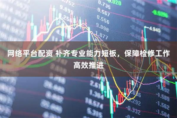 网络平台配资 补齐专业能力短板，保障检修工作高效推进