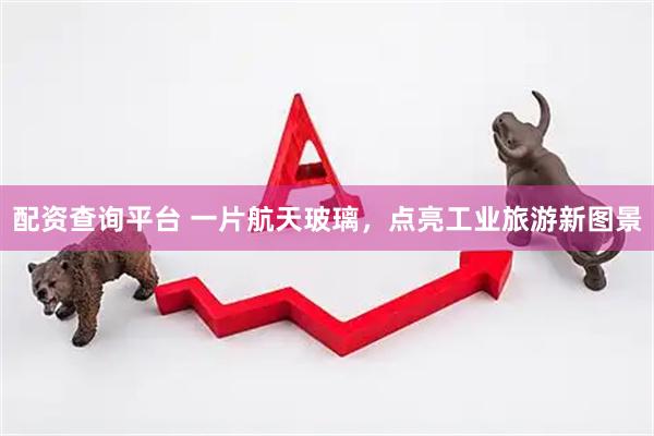 配资查询平台 一片航天玻璃，点亮工业旅游新图景