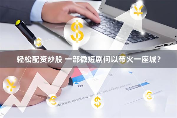 轻松配资炒股 一部微短剧何以带火一座城？