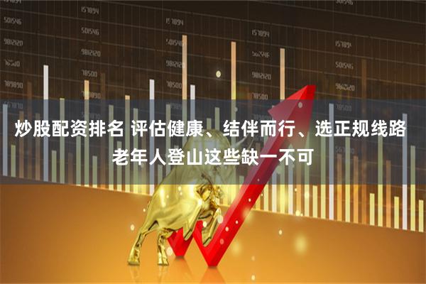 炒股配资排名 评估健康、结伴而行、选正规线路 老年人登山这些缺一不可