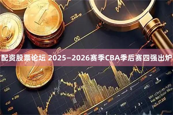配资股票论坛 2025—2026赛季CBA季后赛四强出炉